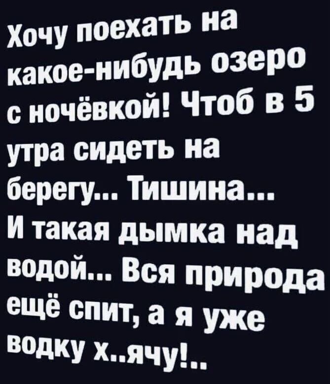 Хочу поехать на какое нибудь озеро сночёвкой Чтоб в 5 утра сидеть на берегу Тишина і такая дымка над одой Вся п ещё спит а я ода водку хячу