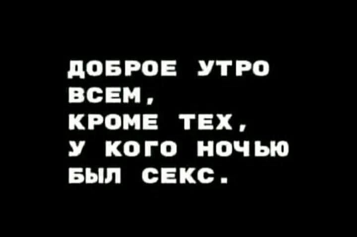 ДОБРОЕ УТРО ВСЕМ КРОМЕ ТЕХ У КкоГго НОочЬЮ БЫЛ СЕКС