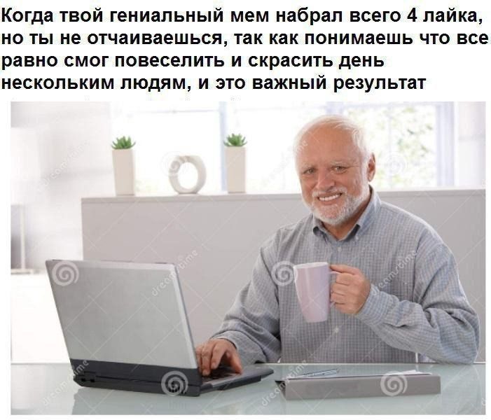 Когда твой гениальный мем набрал всего 4 лайка но ты не отчаиваешься так как понимаешь что все равно смог повеселить и скрасить день нескольким людям и это важный результат