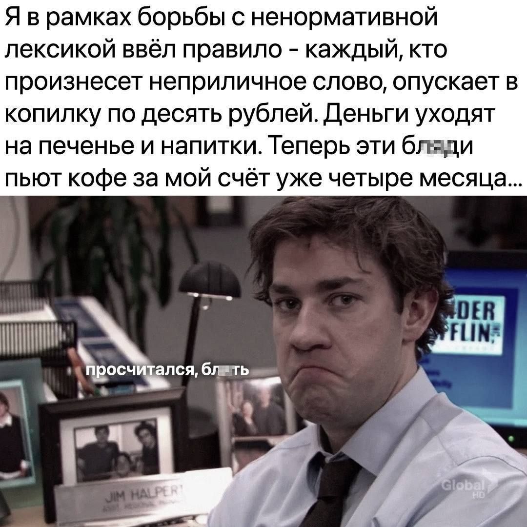 Я в рамках борьбы с ненормативной лексикой ввёл правило каждый кто произнесет неприличное слово опускает в копилку по десять рублей Деньги уходят на печенье и напитки Теперь эти бляди пьют кофе за мой счёт уже четыре месяца а