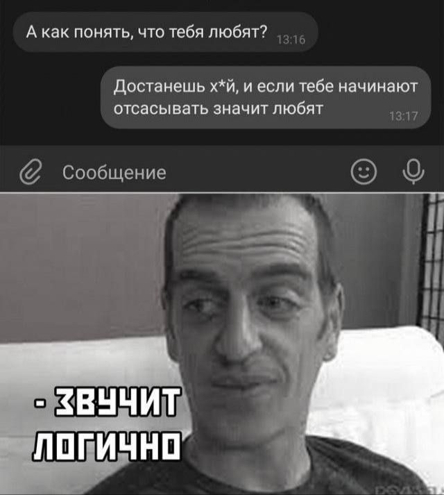 Акак понять что тебя любят Достанешь хй и если тебе начинают отсасывать значит любят Сообщение ЛОПИЧНО