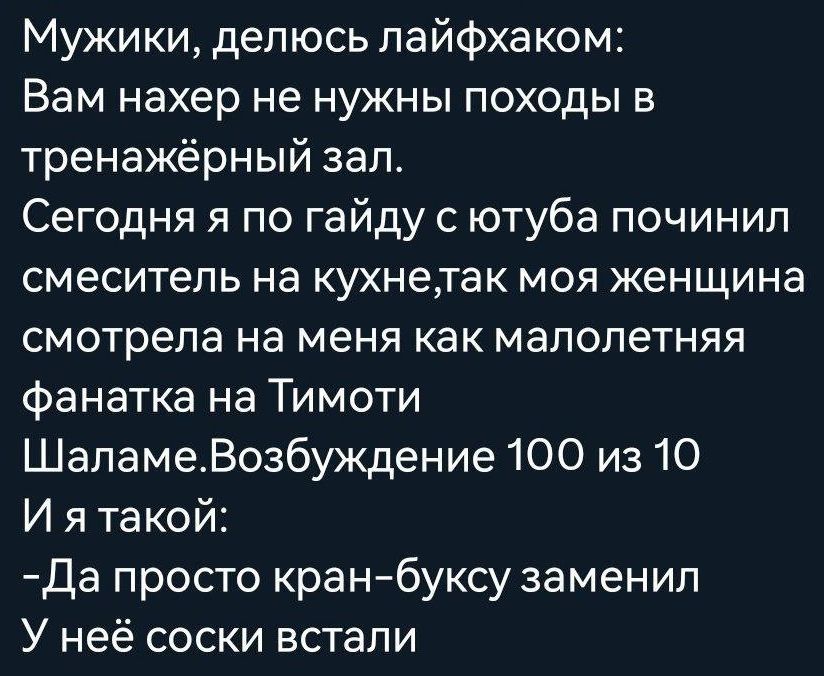 Мужики делюсь лайфхаком Вам нахер не нужны походы в тренажёрный зал Сегодня я по гайду с ютуба починил смеситель на кухнелак моя женщина смотрела на меня как малолетняя фанатка на Тимоти ШаламеВозбуждение 100 из 10 Иятакой Да просто кран буксу заменил У неё соски встали