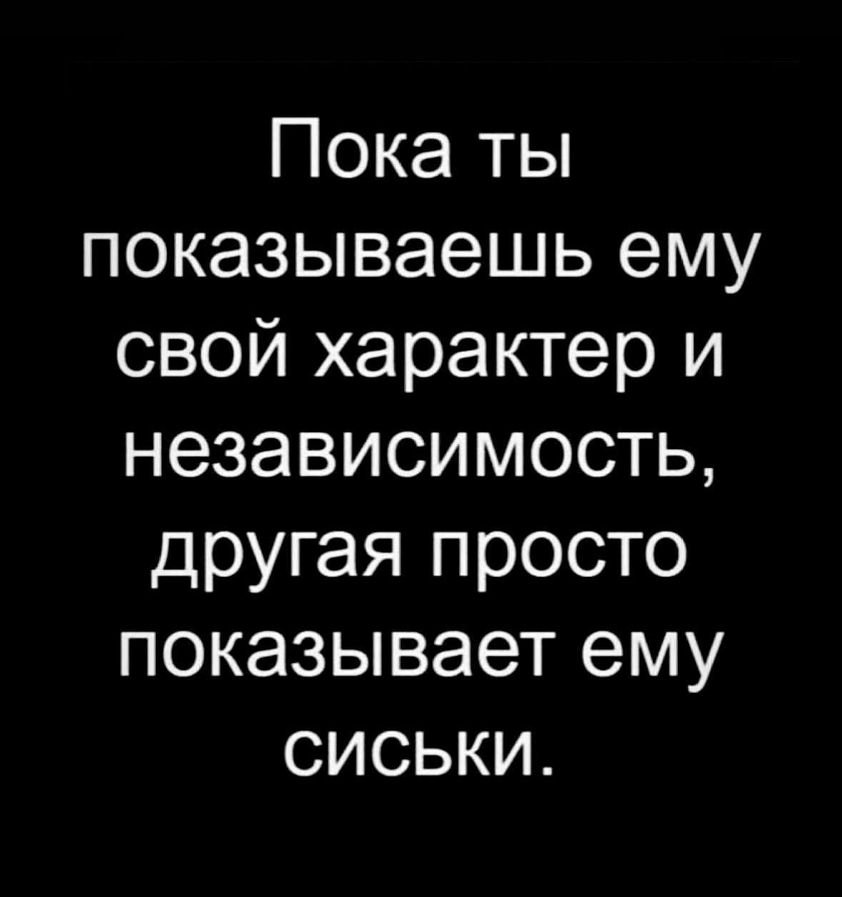 Пока ты показываешь ему свой характер и независимость другая просто показывает ему сиСЬки