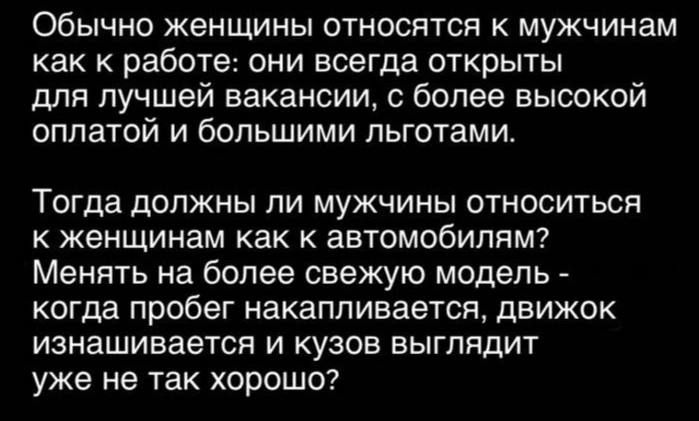 Обычно женщины относятся к мужчинам как к работе они всегда открыты для лучшей вакансии с более высокой оплатой и большими льготами Тогда должны ли мужчины относиться к женщинам как к автомобилям Менять на более свежую модель когда пробег накапливается движок изнашивается и кузов выглядит уже не так хорошо