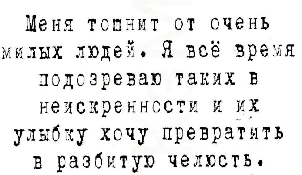 Меня тошнит от очёень милых людей Я всё время подозреваю таких В неисхренности и Х улыбку хочу превратить в разбитую челюсть