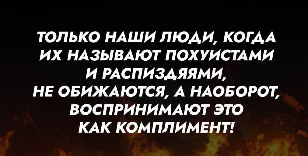 ТОЛЬКО НАШИ ЛЮДИ КОГАДА ИХ НАЗЫВАЮТ ПОХУИСТАМИ И РАСПИЗДЯЯМИ НЕ ОБИЖАЮТСЯ А НАОБОРОТ ВОСПРИНИМАЮТ ЭТО КАК КОМПЛИМЕНТ