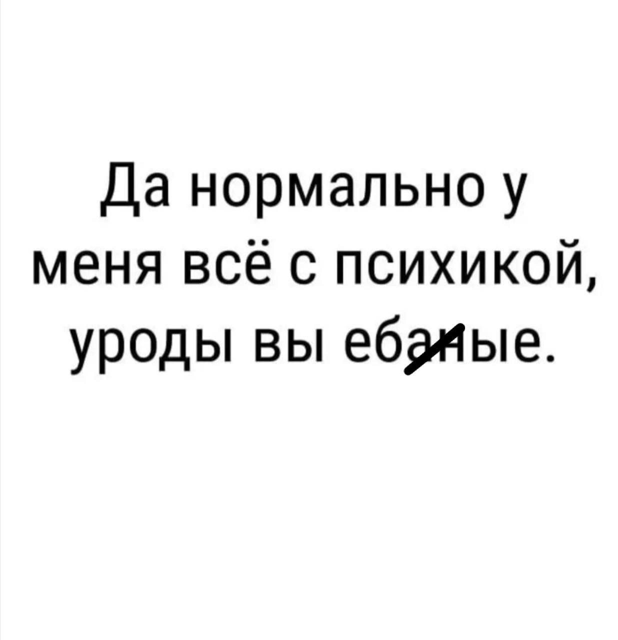 Да нормально у меня всё с психикой уроды вы ебямые