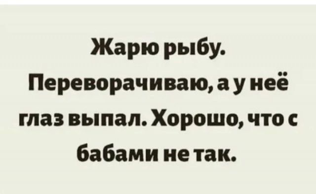 Жарю рыбу Переворачиваю а у неё глаз выпал Хорошо что с бабами нетак