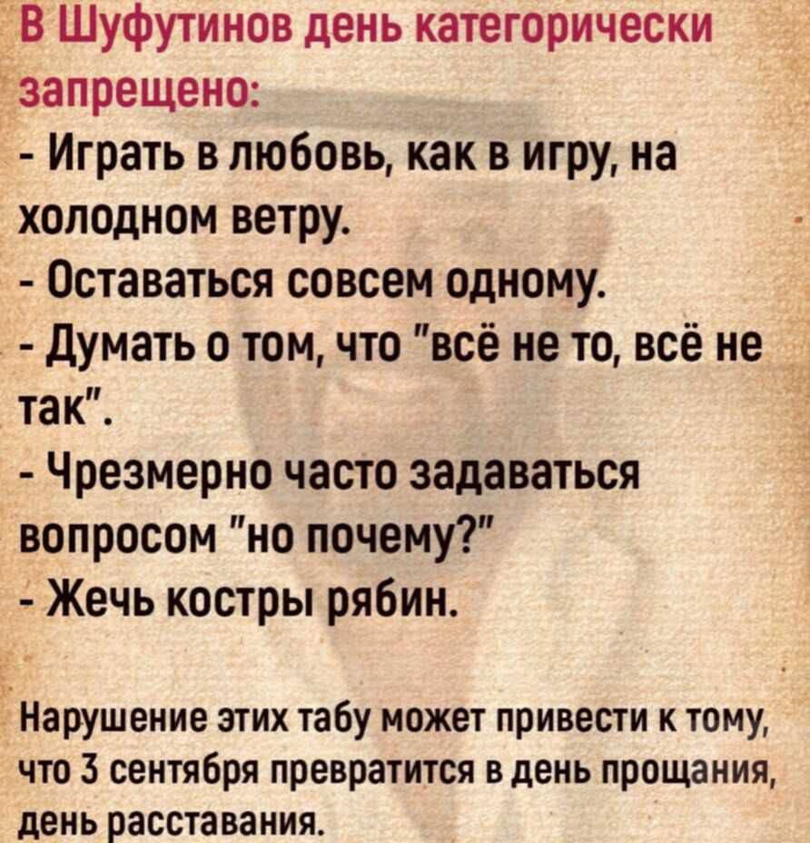 В Шуфутинов день категорически запрещено Играть в любовь как в игру на холодном ветру Оставаться совсем одному Думать о том что всё не то всё не так Чрезмерно часто задаваться вопросом но почему Жечь костры рябин Нарушение этих табу может привести к тому что 3 сентября превратится в день прощания день расставания