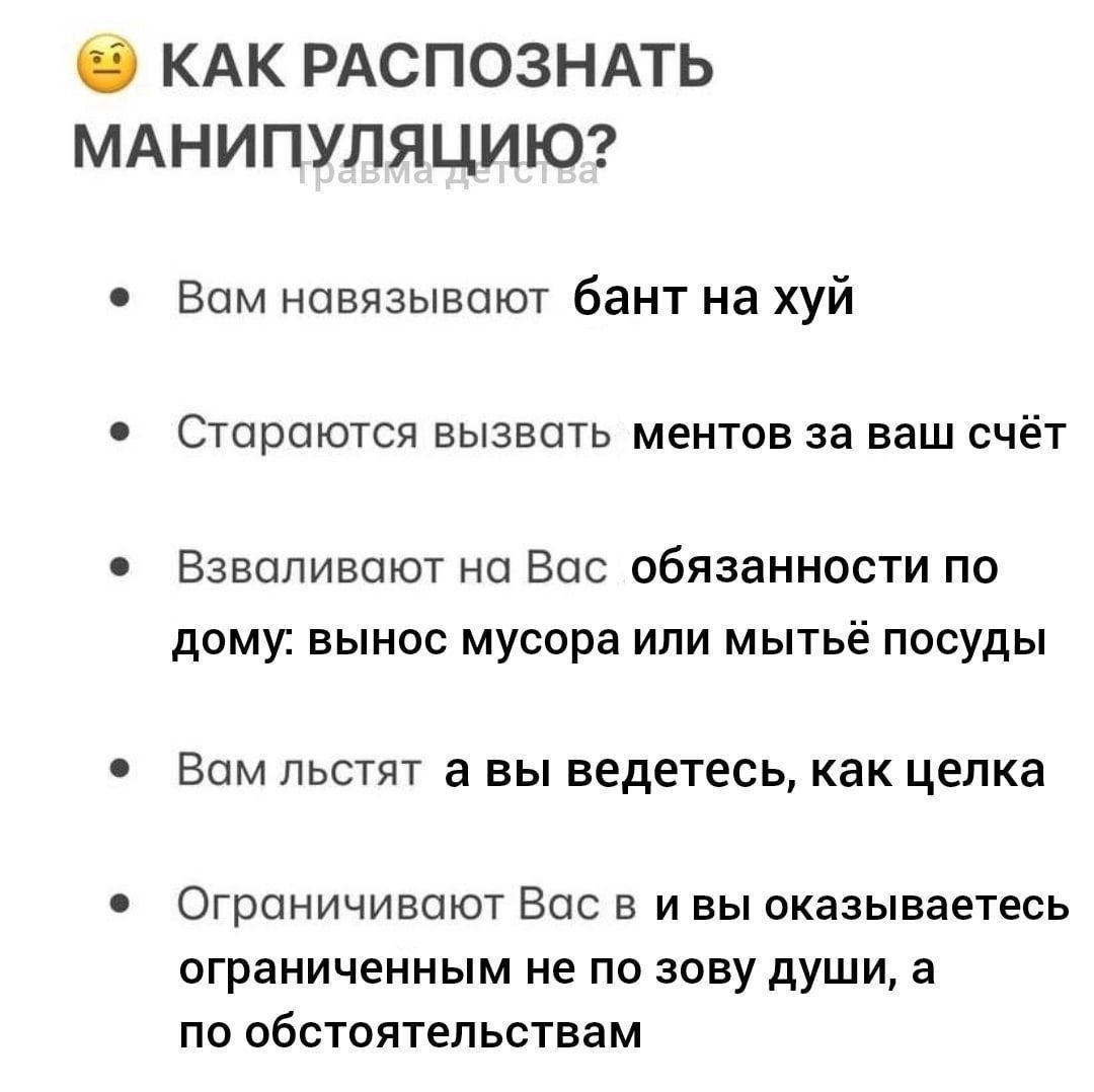 КАК РАСПОЗНАТЬ МАНИПУЛЯЦИЮ Вам навязывают бант на хуй Стараются вызвать ментов за ваш счёт Взваливают на Вас обязанности по дому вынос мусора или мытьё посуды Вам льстят а вы ведетесь как целка Ограничивают Вас в и вы оказываетесь ограниченным не по зову души а по обстоятельствам