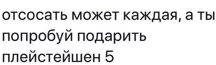 отсосать может каждая а ты попробуй подарить плейстейшен 5