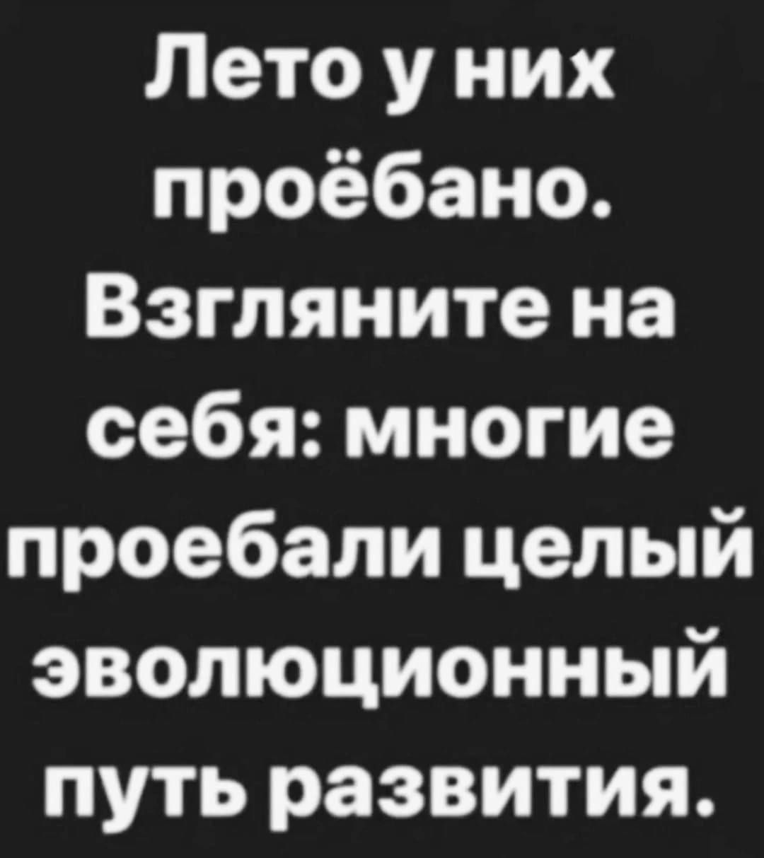 Лето у них проёбано Взгляните на себя многие проебали целый эволюционный путь развития