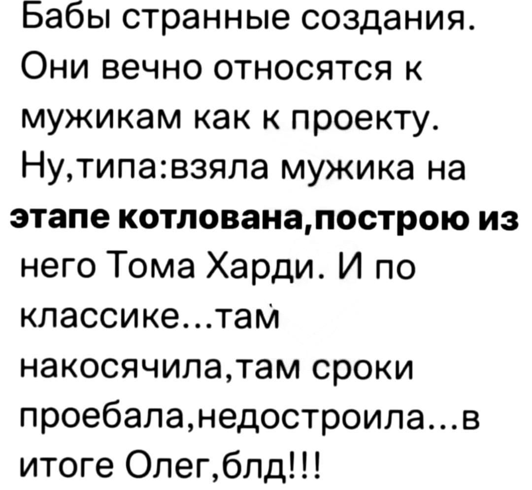 Бабы странные создания Они вечно относятся к мужикам как к проекту Нутипавзяла мужика на этапе котлованапострою из него Тома Харди И по классикетам накосячилатам сроки проебаланедостроилав итоге Олегблд