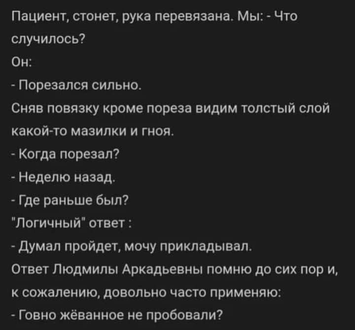 Пациент стонет рука перевязана Мы Что случилось Он Порезался сильно Сняв повязку кроме пореза видим толстый слой какой то мазилки и гноя Когда порезал Неделю назад Где раньше был Логичный ответ Думал пройдет мочу прикладывал Ответ Людмилы Аркадьевны помню до сих пор и к сожалению довольно часто применяю Говно жёванное не пробовали