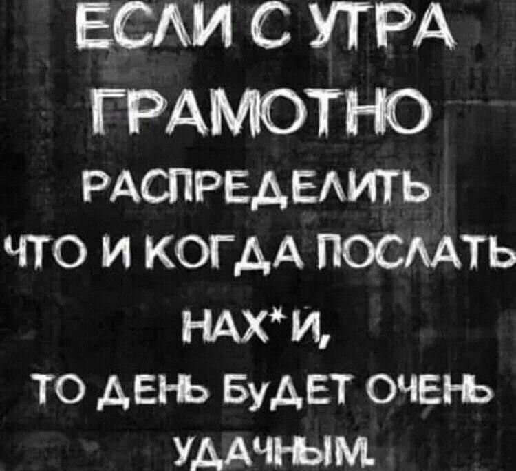 ЕСЛИ С УТРА ГРАМОТНО РАСПРЕДЕЛИТЬ ЧТО И КОГДА ПОСЛАТЬ НАХИ ТО ДЕНЬ БуДЕТ ОЧЕНЬ УДАЧНЫМ