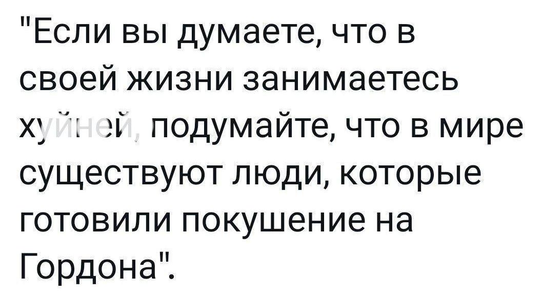 Если вы думаете что в своей жизни занимаетесь ху г эЁ подумайте что в мире существуют люди которые готовили покушение на Гордона