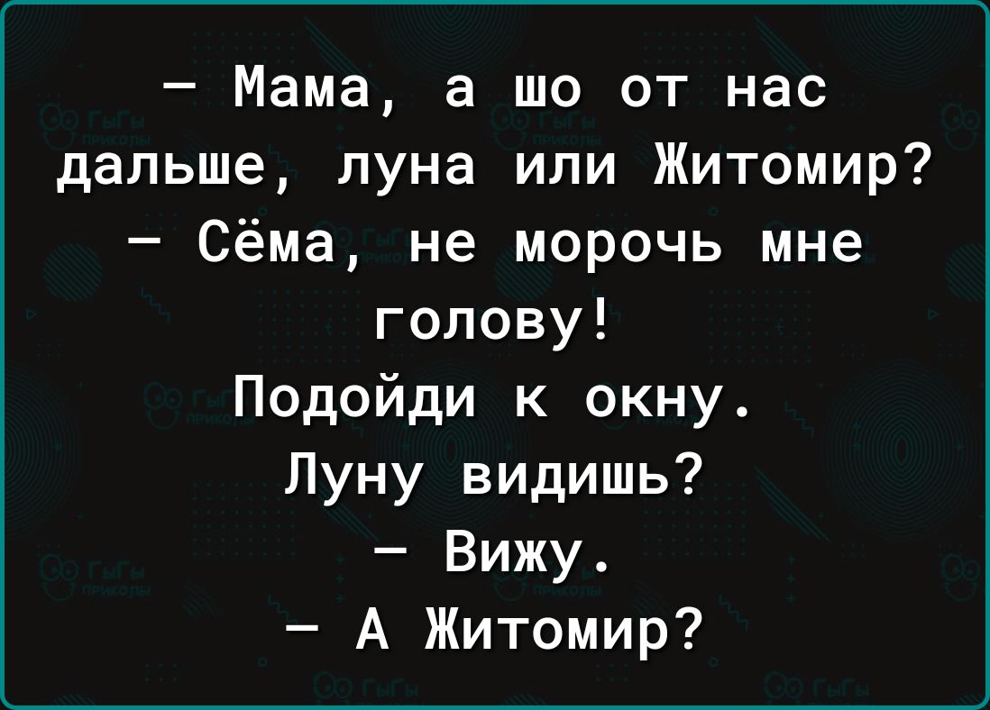 Мама а шо от нас дальше луна или Житомир Сёма не морочь мне голову Подойди к окну Луну видишь Вижу А Житомир