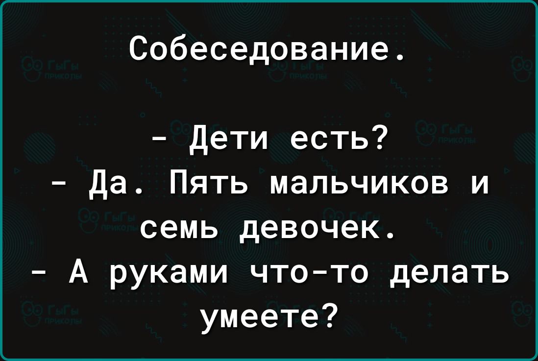 Собеседование Дети есть Да Пять мальчиков и семь девочек А руками что то делать умеете