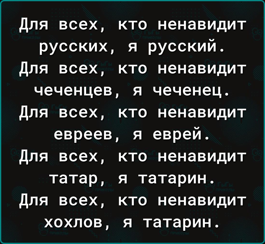 Для всех кто ненавидит русских я русский Для всех кто ненавидит чеченцев я чеченец Для всех кто ненавидит евреев я еврей Для всех кто ненавидит татар я татарин Для всех кто ненавидит хохлов я татарин