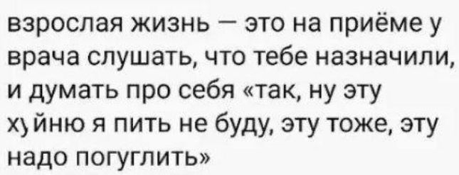 взрослая жизнь это на приёме у врача слушать что тебе назначили и думать про себя так ну эту хуйню я пить не буду эту тоже эту надо погуглить