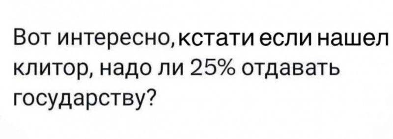 Вот интересно кстати если нашел клитор надо ли 25 отдавать государству