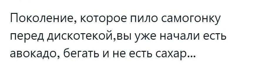 Поколение которое пило самогонку перед дискотекойвы уже начали есть авокадо бегать и не есть сахар