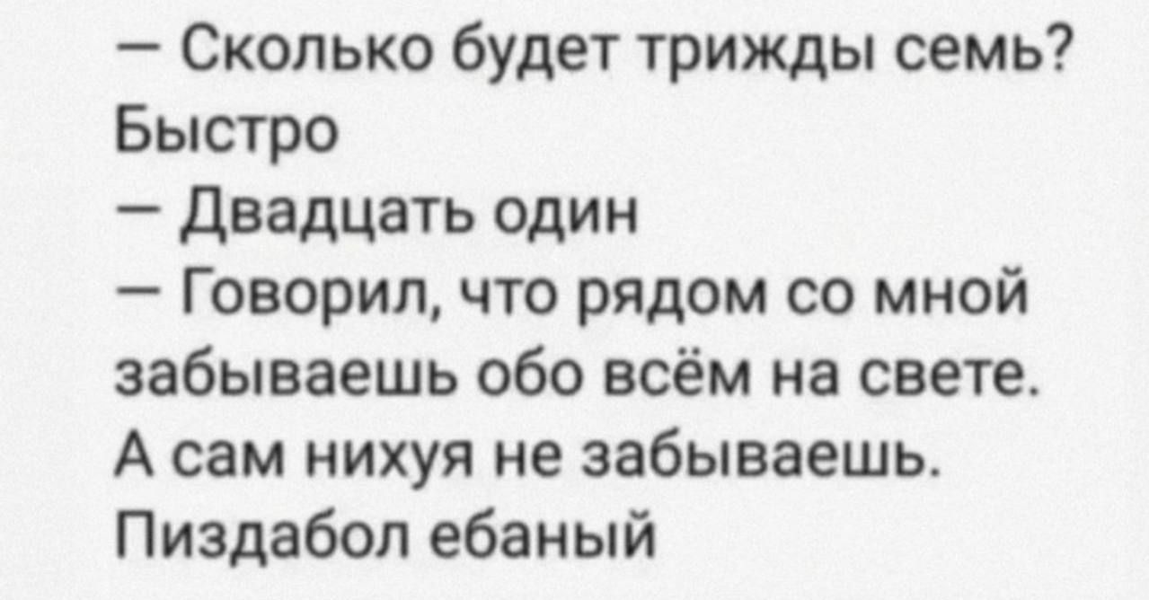 Сколько будет трижды семь Быстро Двадцать один Говорил что рядом со мной забываешь обо всём на свете А сам нихуя не забываешь Пиздабол ебаный