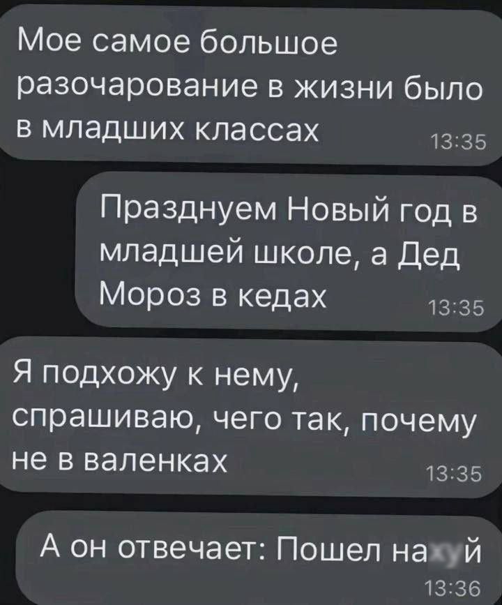 Мое самое большое разочарование в жизни было в младших классах 1335 Празднуем Новый год в младшей школе а Дед Мороз в кедах 1335 Я подхожу к нему спрашиваю чего так почему не в валенках 1335 А он отвечает Пошел нахуй 1336