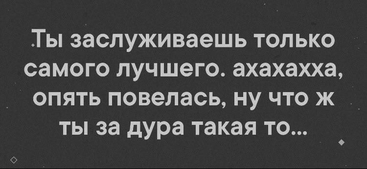 Ты заслуживаешь только самого лучшего ахахахха опять повелась ну что ж ты за дура такая то