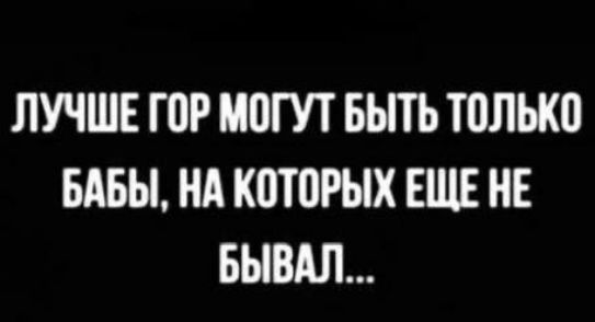 ЛУЧШЕ ГОР МОГУТ БЫТЬ ТОЛЬКО БАБЫ НА КОТОРЫХ ЕЩЕ НЕ БЫВАЛ