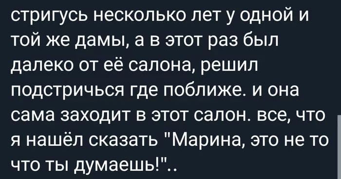 стригусь несколько лет у одной и той же дамы а в этот раз был далеко от её салона решил подстричься где поближе и она сама заходит в этот салон все что я нашёл сказать Марина это не то что ты думаешь