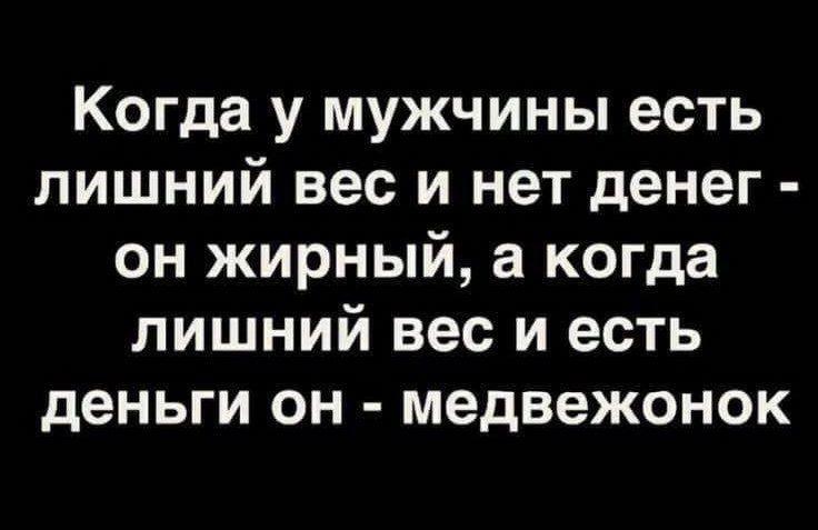 Когда у мужчины есть лишний вес и нет денег он жирный а когда лишний вес и есть деньги он медвежонок