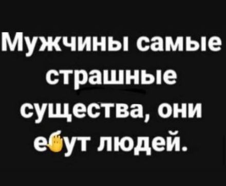 Мужчины самые страшные существа они ебут людей