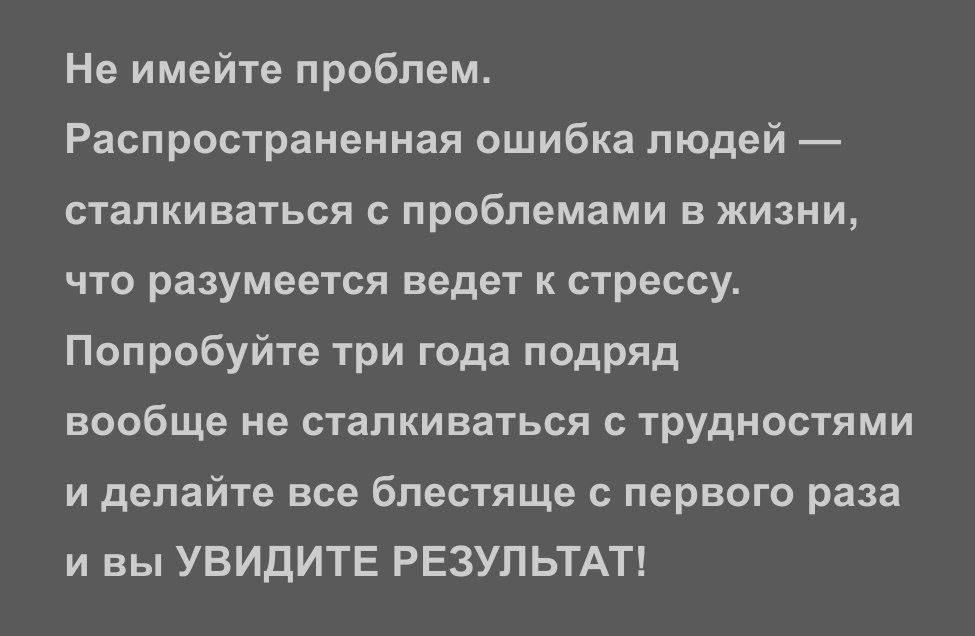 Не имейте проблем Распространенная ошибка людей сталкиваться с проблемами в жизни что разумеется ведет к стрессу Попробуйте три года подряд вообще не сталкиваться с трудностями и делайте все блестяще с первого раза и вы УВИДИТЕ РЕЗУЛЬТАТ