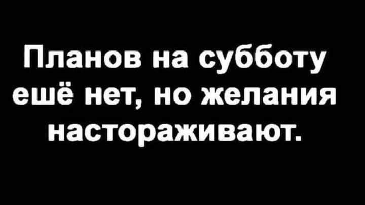 Планов на субботу ешё нет но желания настораживают