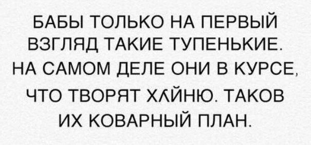 БАБЫ ТОЛЬКО НА ПЕРВЫЙ ВЗГЛЯД ТАКИЕ ТУПЕНЬКИЕ НА САМОМ ДЕЛЕ ОНИ В КУРСЕ ЧТО ТВОРЯТ ХАЙНЮ ТАКОВ ИХ КОВАРНЫЙ ПЛАН