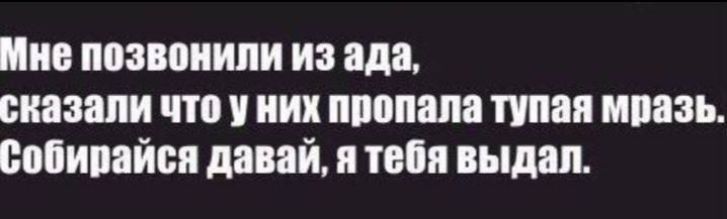 Мне позвонили из ада сказали что у них пропала тупая мразь Собирайся давай я тебя выдал