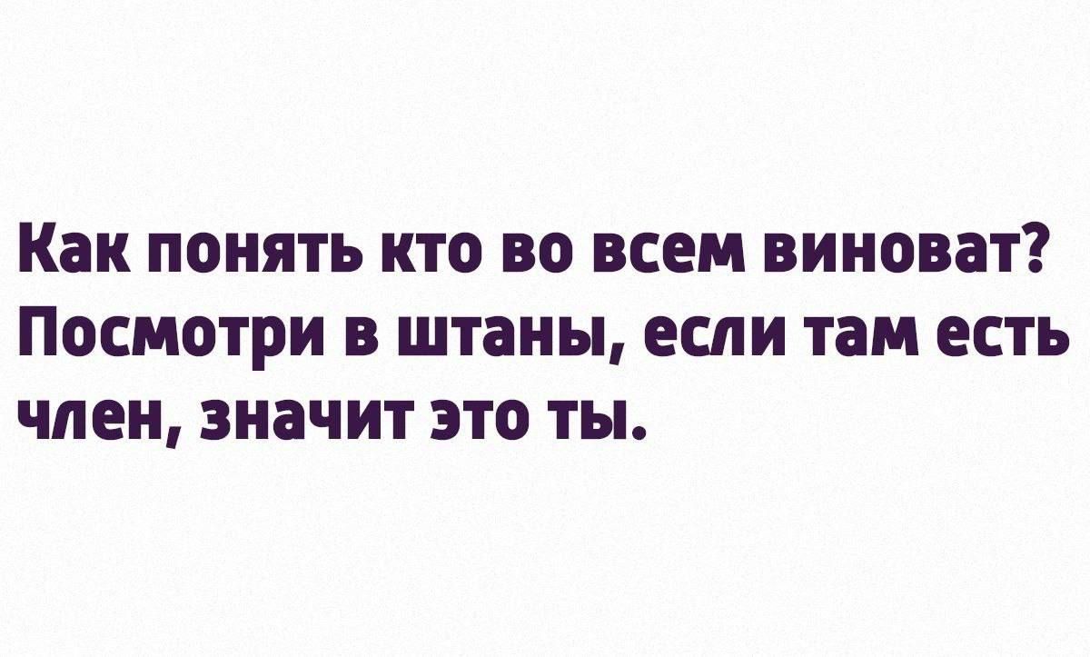 Как понять кто во всем виноват Посмотри в штаны если там есть член значит это ты