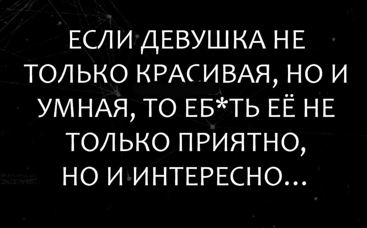 ЕСЛИ ДЕВУШКА НЕ ТОЛЬКО КРАСИВАЯ НО И УМНАЯ ТО ЕБТЬ ЕЁ НЕ ТОЛЬКО ПРИЯТНО НО И ИНТЕРЕСНО