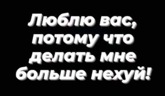 Люблю вас потому что делать мне больше нехуй