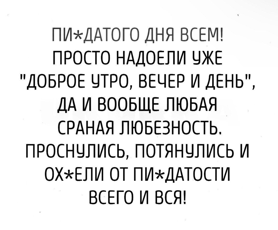 ПИДАТОГО ДНЯ ВСЕМ ПРОСТО НАДОЕЛИ УЖЕ ДОБРОЕ УТРО ВЕЧЕР И ДЕНЬ ДА И ВООБЩЕ ЛЮБАЯ СРАНАЯ ЛЮБЕЗНОСТЬ ПРОСНУЛИСЬ ПОТЯНУЛИСЬ И ОХЕЛИ ОТ ПИЖДАТОСТИ ВСЕГО И ВСЯ