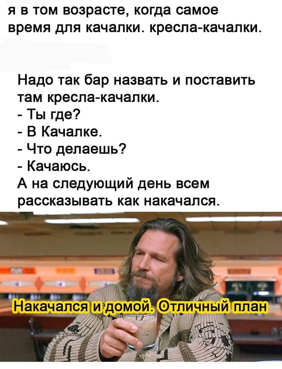 я в том возрасте когда самое время для качалки кресла качалки Надо так бар назвать и поставить там кресла качалки Ты где В Качалке Что делаешь Качаюсь А на следующий день всем рассказывать как накачался