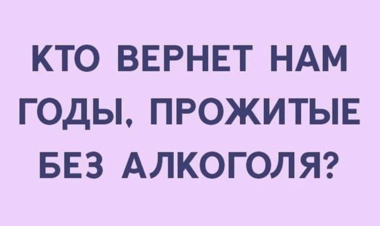 КТО ВЕРНЕТ НАМ ГОДЫ ПРОЖИТЫЕ БЕЗ АЛКОГОЛЯ