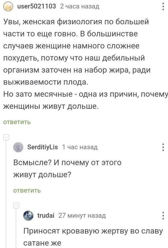 изег5021103 2 часа назад Увы женская физиология по большей части то еще говно В большинстве случаев женщине намного сложнее похудеть потому что наш дебильный организм заточен на набор жира ради выживаемости плода Но зато месячные одна из причин почему женщины живут дольше ответить земуМ5 1 час назад Всмысле И почему от этого живут дольше ответить в