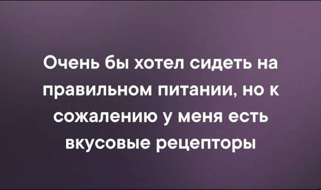 Очень бы хотел сидеть на правильном питании но к сожалению у меня есть вкусовые рецепторы