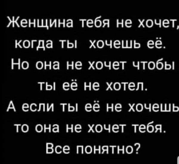 Женщина тебя не хочет когда ты хочешь её Но она не хочет чтобы ты её не хотел А если ты её не хочешь то она не хочет тебя Все понятно