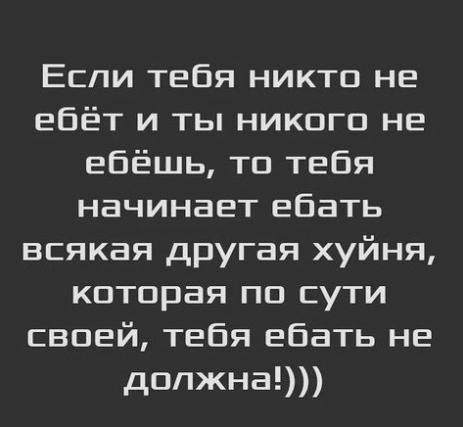 Если тебя никто не ебёт и ты никого не ебёшь то тебя начинает ебать всякая другая хуйня которая по сути своей тебя ебать не должна