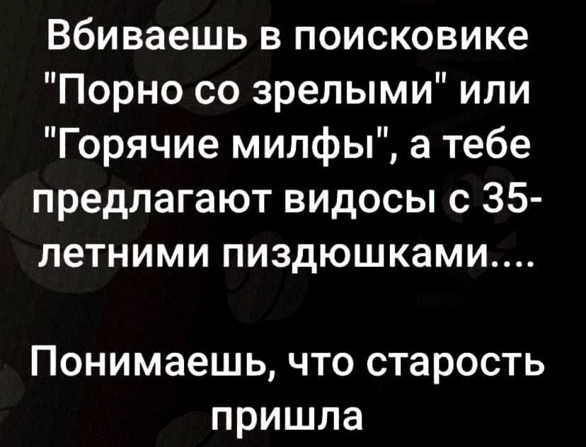 Вбиваешь в поисковике Порно со зрелыми или Горячие милфы а тебе предлагают видосы с 35 летними пиздюшками Понимаешь что старость пришла