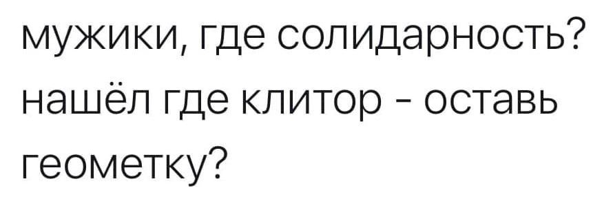 мужики где солидарность нашёл где клитор оставь геометку