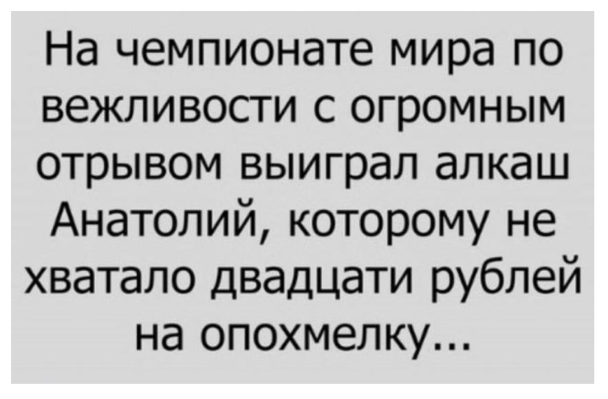 На чемпионате мира по вежливости с огромным отрывом выиграл алкаш Анатолий которому не хватало двадцати рублей на опохмелку